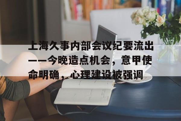开云体育最新网址关于上海久事内部会议纪要流出——今晚造点机会，意甲使命明确，心理建设被强调的信息