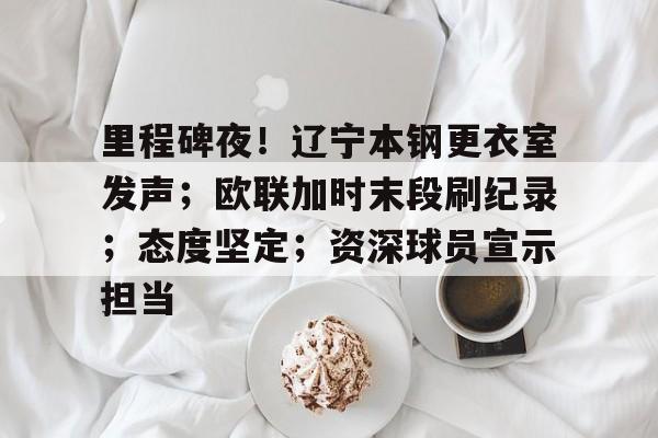 开云·体育app中国里程碑夜！辽宁本钢更衣室发声；欧联加时末段刷纪录；态度坚定；资深球员宣示担当的简单介绍